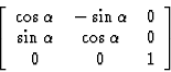\begin{displaymath} \left[\begin{array} {ccc} \cos \alpha& -\sin \alpha& 0\\ \sin \alpha& \cos \alpha& 0\\ 0&0&1\end{array}\right]\end{displaymath}