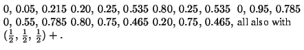 $\begin{array}{llll} 0,\,0.05,\,0.215 & 0.20,\,0.25,\,0.535 & 0.80,\,0.25,\,0.53... ...l also with} \\ (\frac{1}{2},\,\frac{1}{2},\,\frac{1}{2})+. & & & \end{array}$