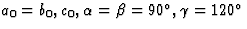 $a_0 = b_0, c_0, \alpha = \beta = 90^{\circ}, \gamma = 120^{\circ}$