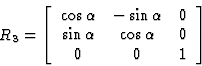 \begin{displaymath} R_3=\left[\begin{array} {ccc} \cos \alpha&-\sin \alpha& 0\\ \sin \alpha&\cos \alpha&0\\ 0&0&1\end{array}\right]\end{displaymath}