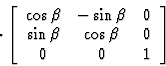 \begin{displaymath} \cdot\left[\begin{array} {ccc} \cos \beta& -\sin \beta& 0\\ \sin \beta& \cos \beta& 0\\ 0&0&1\end{array}\right]\end{displaymath}