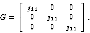 \begin{displaymath} G = \left[\begin{array} {ccc} g_{11}&0&0\\ 0&g_{11}&0\\ 0&0&g_{11}\end{array}\right].\end{displaymath}