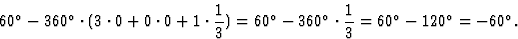 \begin{displaymath} 60^{\circ} - 360^{\circ} \cdot (3 \cdot 0 + 0 \cdot 0 + 1 \c... ...rc} \cdot \frac{1}{3} = 60^{\circ} - 120^{\circ} = -60^{\circ}.\end{displaymath}