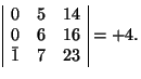 \( \begin{array}{\vert rrr\vert} 0 & 5 & 14 \\ 0 & 6 & 16 \\ \bar{1} & 7 & 23 \end{array}=+4. \)