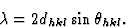 \begin{displaymath} \lambda = 2d_{hkl} \sin \theta_{hkl}.\end{displaymath}